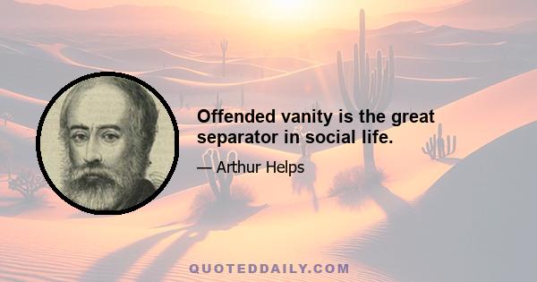 Offended vanity is the great separator in social life.