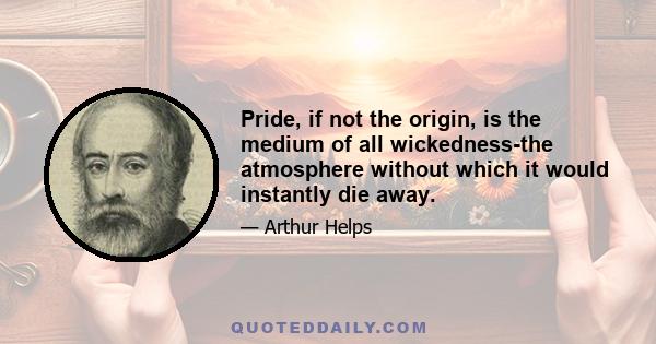 Pride, if not the origin, is the medium of all wickedness-the atmosphere without which it would instantly die away.