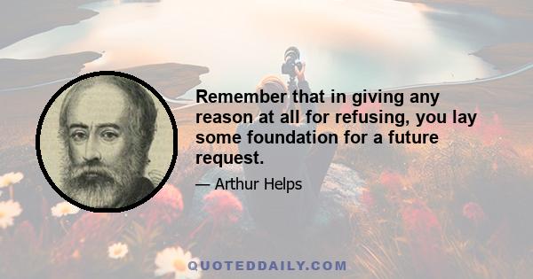 Remember that in giving any reason at all for refusing, you lay some foundation for a future request.