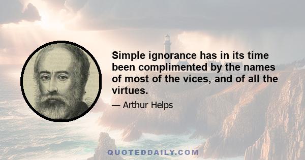 Simple ignorance has in its time been complimented by the names of most of the vices, and of all the virtues.