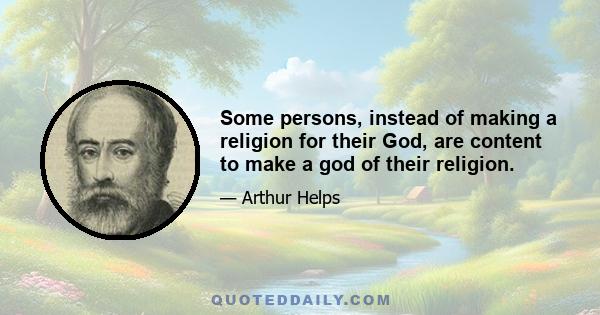 Some persons, instead of making a religion for their God, are content to make a god of their religion.