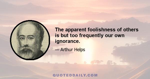 The apparent foolishness of others is but too frequently our own ignorance.