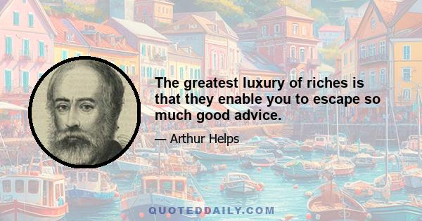 The greatest luxury of riches is that they enable you to escape so much good advice.