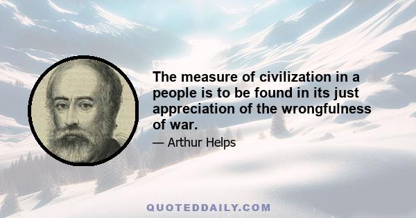 The measure of civilization in a people is to be found in its just appreciation of the wrongfulness of war.