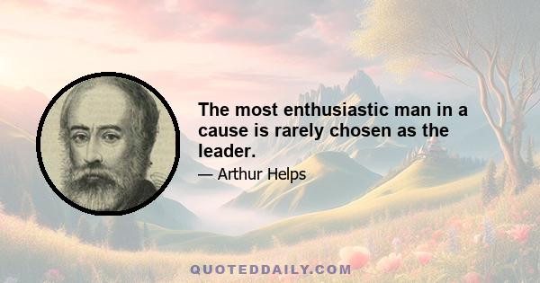 The most enthusiastic man in a cause is rarely chosen as the leader.