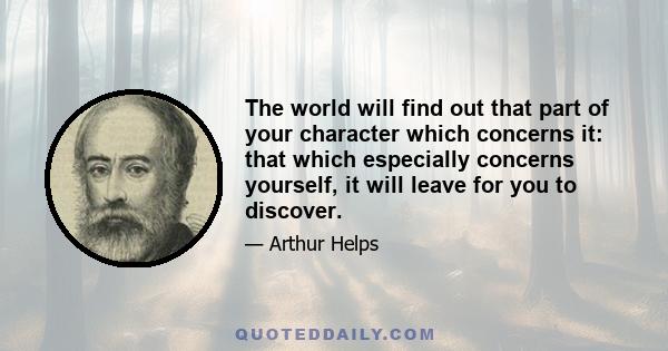 The world will find out that part of your character which concerns it: that which especially concerns yourself, it will leave for you to discover.