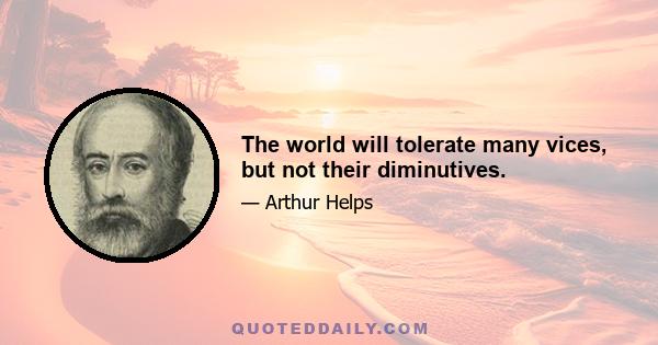 The world will tolerate many vices, but not their diminutives.