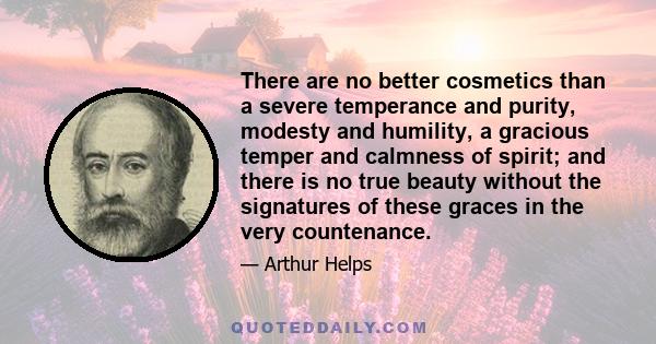 There are no better cosmetics than a severe temperance and purity, modesty and humility, a gracious temper and calmness of spirit; and there is no true beauty without the signatures of these graces in the very