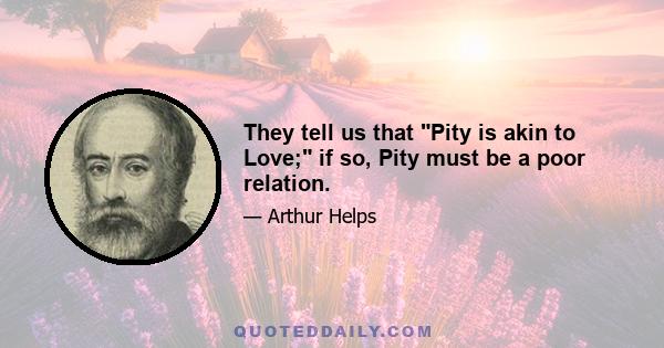 They tell us that Pity is akin to Love; if so, Pity must be a poor relation.