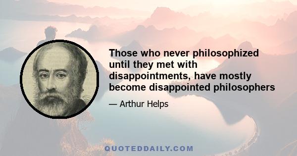 Those who never philosophized until they met with disappointments, have mostly become disappointed philosophers