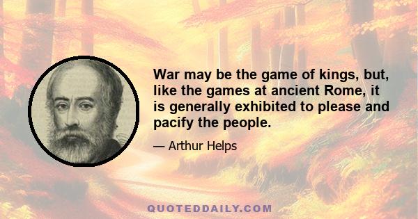 War may be the game of kings, but, like the games at ancient Rome, it is generally exhibited to please and pacify the people.