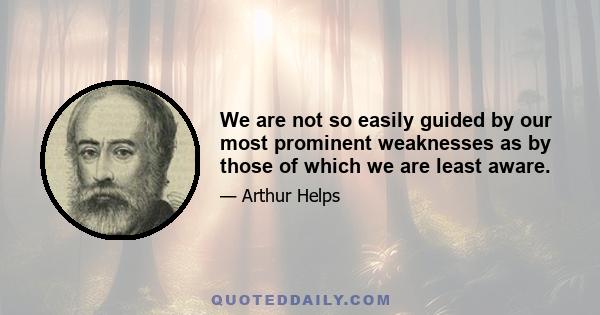 We are not so easily guided by our most prominent weaknesses as by those of which we are least aware.