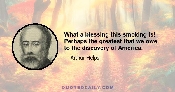 What a blessing this smoking is! Perhaps the greatest that we owe to the discovery of America.