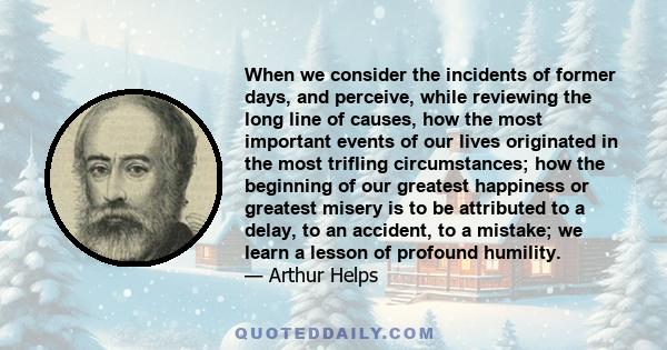 When we consider the incidents of former days, and perceive, while reviewing the long line of causes, how the most important events of our lives originated in the most trifling circumstances; how the beginning of our