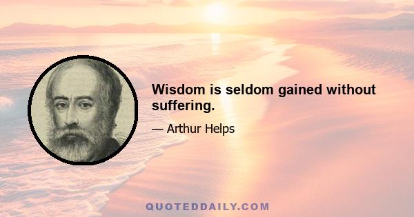 Wisdom is seldom gained without suffering.