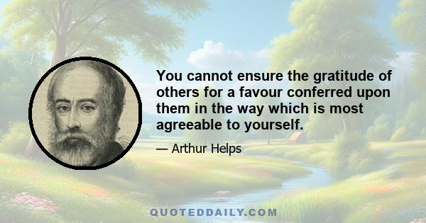 You cannot ensure the gratitude of others for a favour conferred upon them in the way which is most agreeable to yourself.