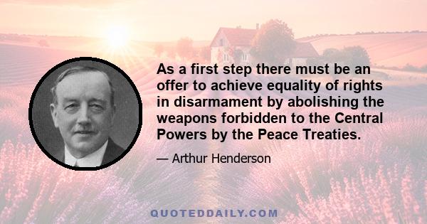 As a first step there must be an offer to achieve equality of rights in disarmament by abolishing the weapons forbidden to the Central Powers by the Peace Treaties.