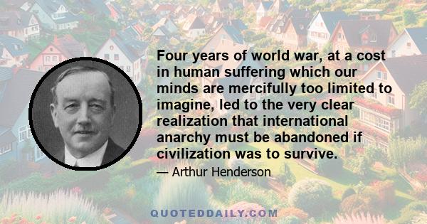 Four years of world war, at a cost in human suffering which our minds are mercifully too limited to imagine, led to the very clear realization that international anarchy must be abandoned if civilization was to survive.