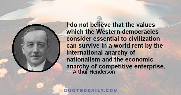 I do not believe that the values which the Western democracies consider essential to civilization can survive in a world rent by the international anarchy of nationalism and the economic anarchy of competitive