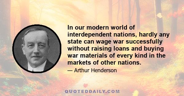 In our modern world of interdependent nations, hardly any state can wage war successfully without raising loans and buying war materials of every kind in the markets of other nations.