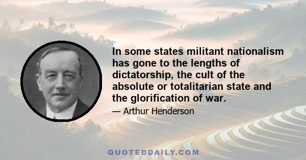 In some states militant nationalism has gone to the lengths of dictatorship, the cult of the absolute or totalitarian state and the glorification of war.