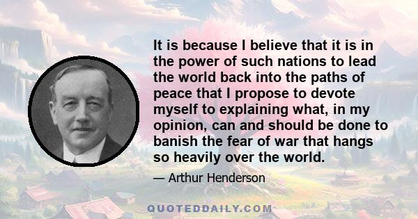 It is because I believe that it is in the power of such nations to lead the world back into the paths of peace that I propose to devote myself to explaining what, in my opinion, can and should be done to banish the fear 