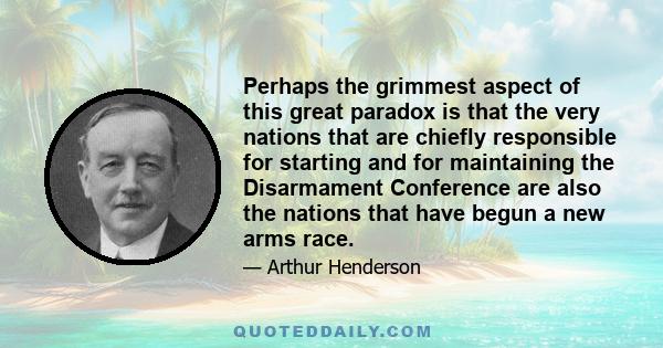 Perhaps the grimmest aspect of this great paradox is that the very nations that are chiefly responsible for starting and for maintaining the Disarmament Conference are also the nations that have begun a new arms race.