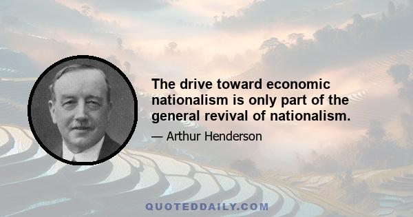 The drive toward economic nationalism is only part of the general revival of nationalism.