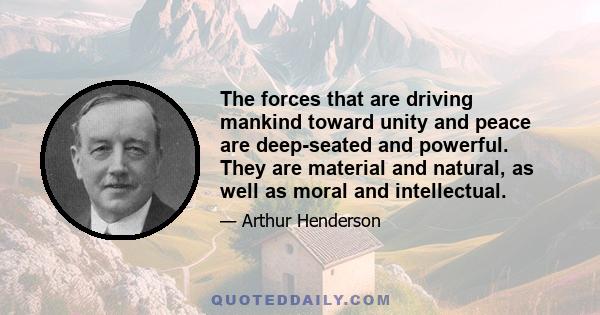 The forces that are driving mankind toward unity and peace are deep-seated and powerful. They are material and natural, as well as moral and intellectual.