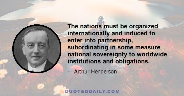 The nations must be organized internationally and induced to enter into partnership, subordinating in some measure national sovereignty to worldwide institutions and obligations.