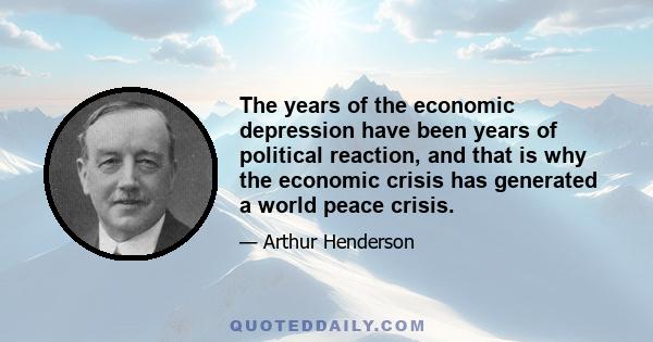 The years of the economic depression have been years of political reaction, and that is why the economic crisis has generated a world peace crisis.