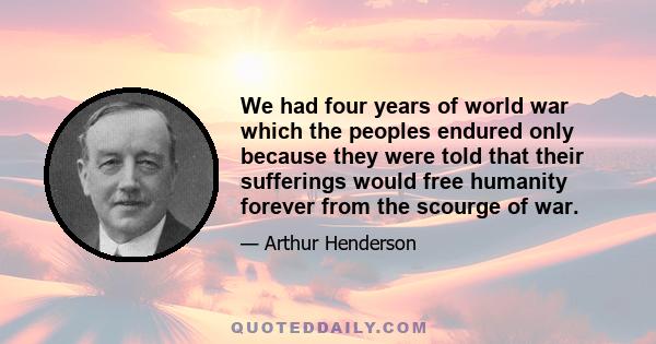 We had four years of world war which the peoples endured only because they were told that their sufferings would free humanity forever from the scourge of war.