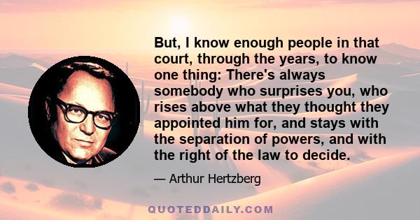 But, I know enough people in that court, through the years, to know one thing: There's always somebody who surprises you, who rises above what they thought they appointed him for, and stays with the separation of