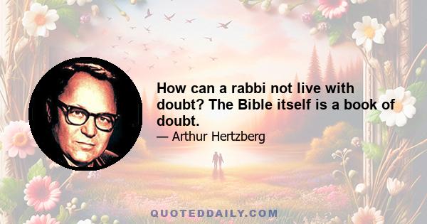 How can a rabbi not live with doubt? The Bible itself is a book of doubt.