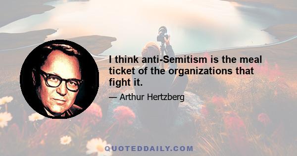 I think anti-Semitism is the meal ticket of the organizations that fight it.