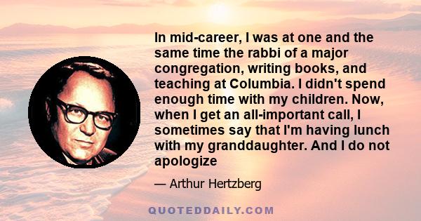 In mid-career, I was at one and the same time the rabbi of a major congregation, writing books, and teaching at Columbia. I didn't spend enough time with my children. Now, when I get an all-important call, I sometimes