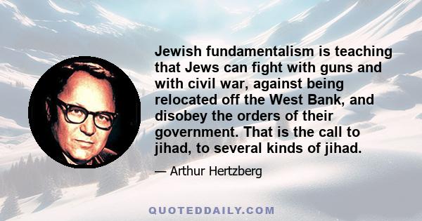 Jewish fundamentalism is teaching that Jews can fight with guns and with civil war, against being relocated off the West Bank, and disobey the orders of their government. That is the call to jihad, to several kinds of