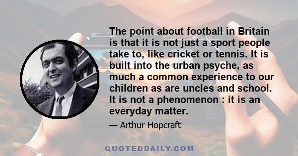 The point about football in Britain is that it is not just a sport people take to, like cricket or tennis. It is built into the urban psyche, as much a common experience to our children as are uncles and school. It is