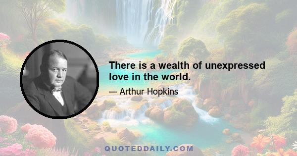 There is a wealth of unexpressed love in the world.