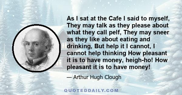 As I sat at the Cafe I said to myself, They may talk as they please about what they call pelf, They may sneer as they like about eating and drinking, But help it I cannot, I cannot help thinking How pleasant it is to