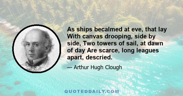 As ships becalmed at eve, that lay With canvas drooping, side by side, Two towers of sail, at dawn of day Are scarce, long leagues apart, descried.