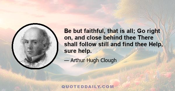 Be but faithful, that is all; Go right on, and close behind thee There shall follow still and find thee Help, sure help.