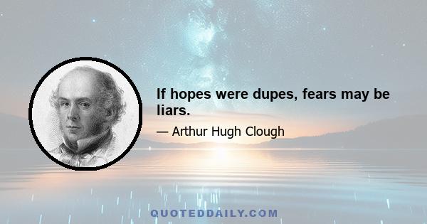 If hopes were dupes, fears may be liars.