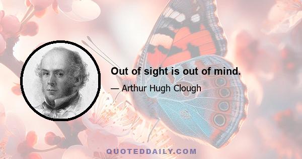 Out of sight is out of mind.