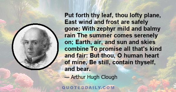 Put forth thy leaf, thou lofty plane, East wind and frost are safely gone; With zephyr mild and balmy rain The summer comes serenely on; Earth, air, and sun and skies combine To promise all that's kind and fair: But