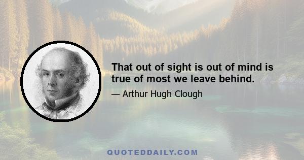 That out of sight is out of mind is true of most we leave behind.