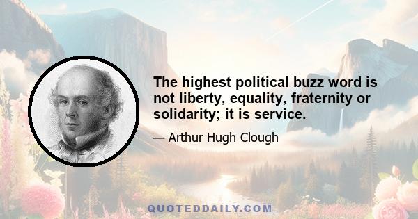 The highest political buzz word is not liberty, equality, fraternity or solidarity; it is service.