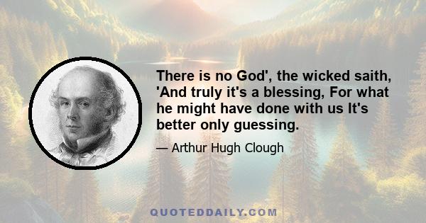 There is no God', the wicked saith, 'And truly it's a blessing, For what he might have done with us It's better only guessing.