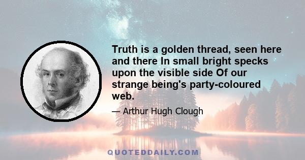 Truth is a golden thread, seen here and there In small bright specks upon the visible side Of our strange being's party-coloured web.