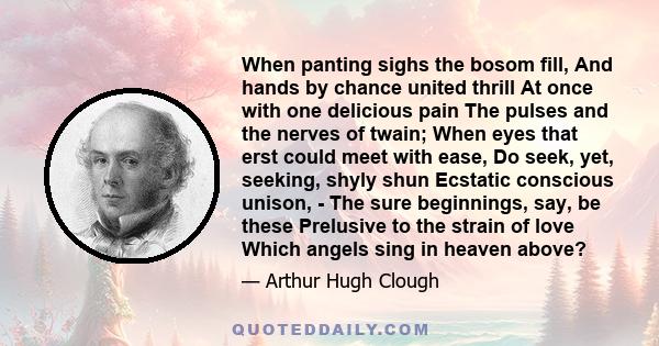 When panting sighs the bosom fill, And hands by chance united thrill At once with one delicious pain The pulses and the nerves of twain; When eyes that erst could meet with ease, Do seek, yet, seeking, shyly shun